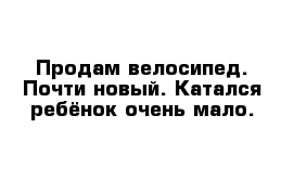 Продам велосипед. Почти новый. Катался ребёнок очень мало.